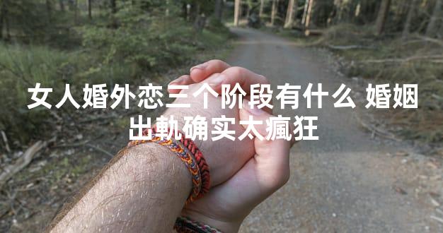 女人婚外恋三个阶段有什么 婚姻出軌确实太瘋狂